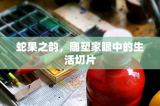 蛇果之韵，雕塑家眼中的生活切片