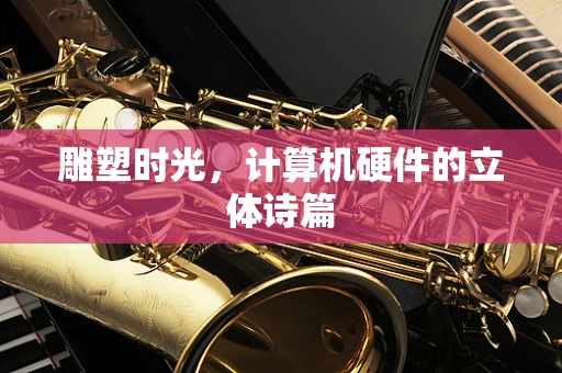 雕塑时光，计算机硬件的立体诗篇