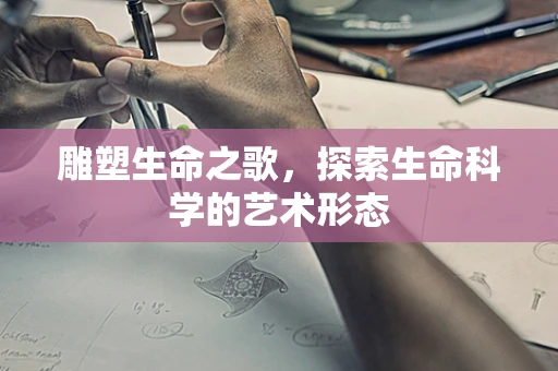 雕塑生命之歌，探索生命科学的艺术形态