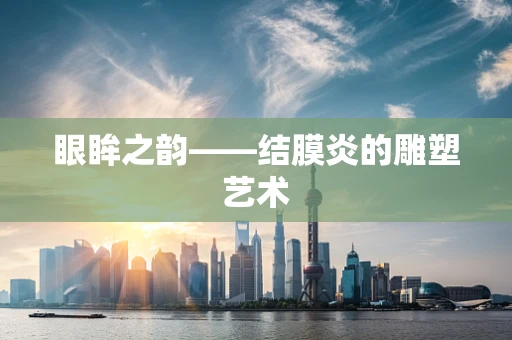 眼眸之韵——结膜炎的雕塑艺术