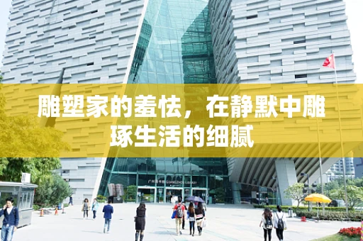 雕塑家的羞怯，在静默中雕琢生活的细腻