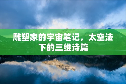 雕塑家的宇宙笔记，太空法下的三维诗篇