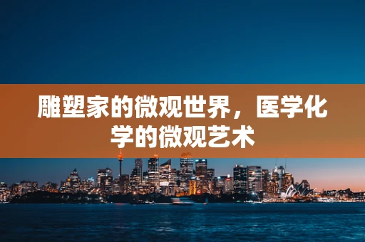 雕塑家的微观世界，医学化学的微观艺术