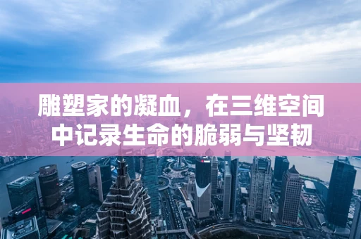 雕塑家的凝血，在三维空间中记录生命的脆弱与坚韧