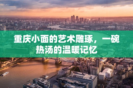 重庆小面的艺术雕琢，一碗热汤的温暖记忆
