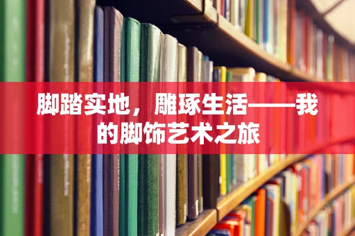 脚踏实地，雕琢生活——我的脚饰艺术之旅