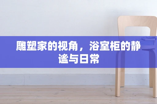 雕塑家的视角，浴室柜的静谧与日常