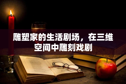 雕塑家的生活剧场，在三维空间中雕刻戏剧