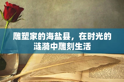 雕塑家的海盐县，在时光的涟漪中雕刻生活