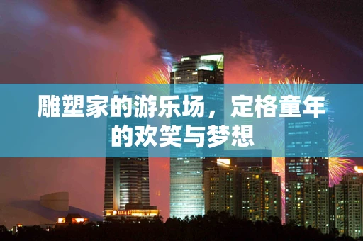 雕塑家的游乐场，定格童年的欢笑与梦想