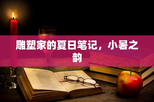 雕塑家的夏日笔记，小暑之韵