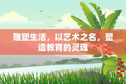 雕塑生活，以艺术之名，塑造教育的灵魂
