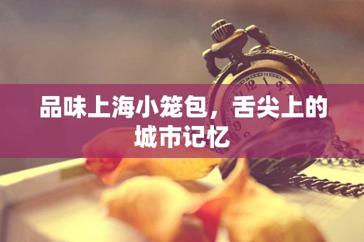 品味上海小笼包，舌尖上的城市记忆