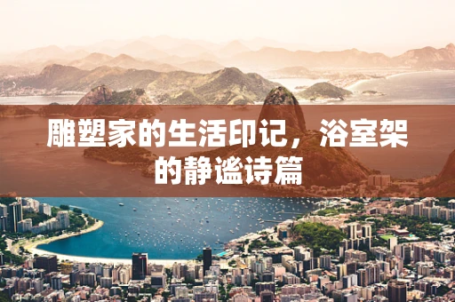 雕塑家的生活印记，浴室架的静谧诗篇