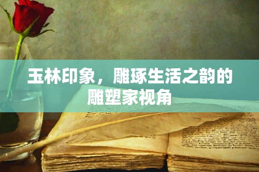 玉林印象，雕琢生活之韵的雕塑家视角