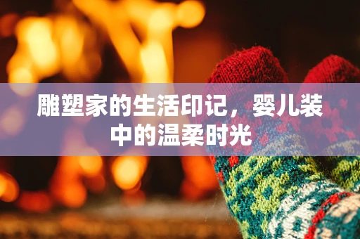 雕塑家的生活印记，婴儿装中的温柔时光