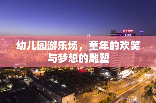 幼儿园游乐场，童年的欢笑与梦想的雕塑