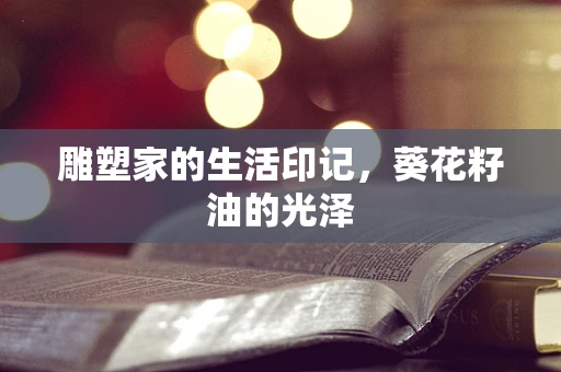 雕塑家的生活印记，葵花籽油的光泽