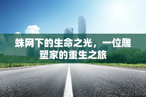 蛛网下的生命之光，一位雕塑家的重生之旅