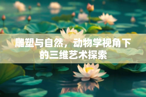 雕塑与自然，动物学视角下的三维艺术探索