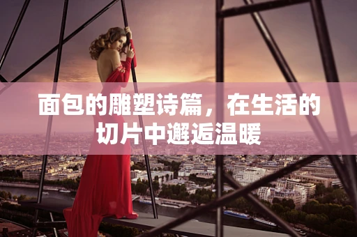 面包的雕塑诗篇，在生活的切片中邂逅温暖