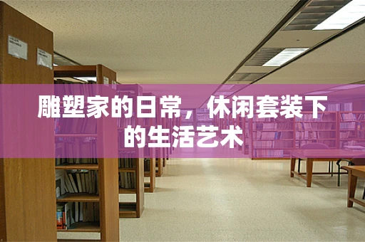 雕塑家的日常，休闲套装下的生活艺术