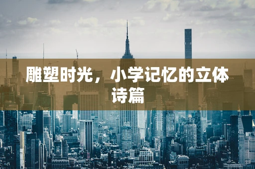 雕塑时光，小学记忆的立体诗篇