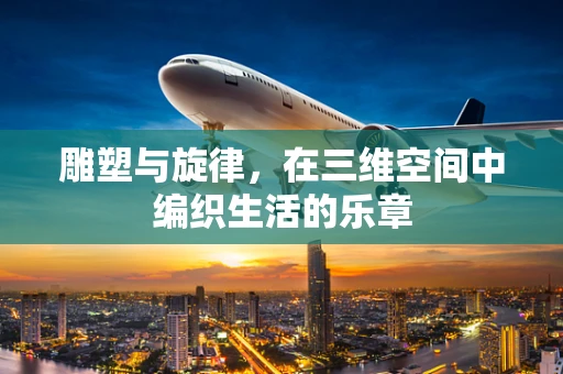 雕塑与旋律，在三维空间中编织生活的乐章