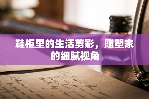 鞋柜里的生活剪影，雕塑家的细腻视角