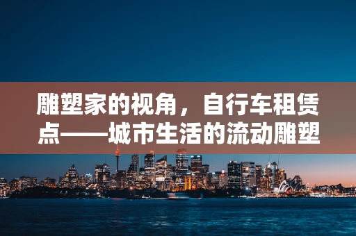 雕塑家的视角，自行车租赁点——城市生活的流动雕塑
