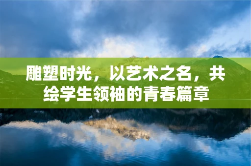 雕塑时光，以艺术之名，共绘学生领袖的青春篇章