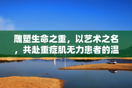 雕塑生命之重，以艺术之名，共赴重症肌无力患者的温柔之旅