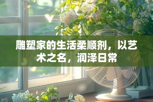 雕塑家的生活柔顺剂，以艺术之名，润泽日常