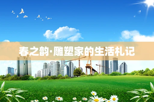 春之韵·雕塑家的生活札记