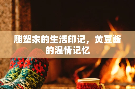 雕塑家的生活印记，黄豆酱的温情记忆