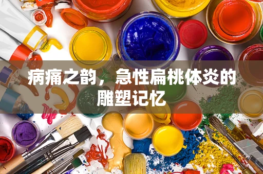 病痛之韵，急性扁桃体炎的雕塑记忆