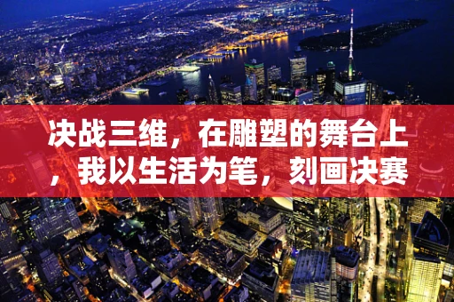 决战三维，在雕塑的舞台上，我以生活为笔，刻画决赛的辉煌