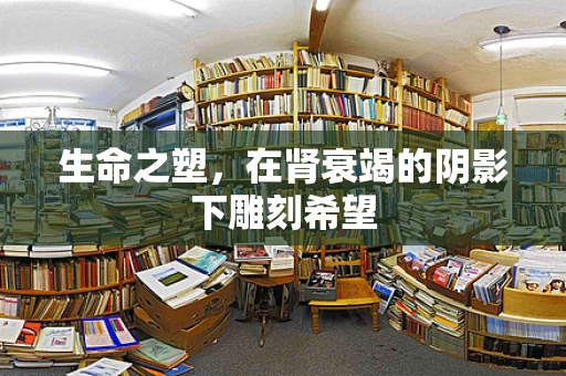 生命之塑，在肾衰竭的阴影下雕刻希望