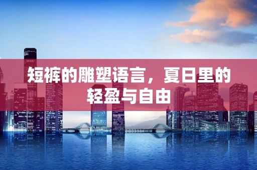 短裤的雕塑语言，夏日里的轻盈与自由