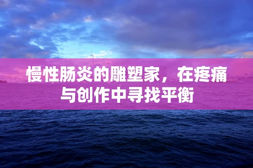 慢性肠炎的雕塑家，在疼痛与创作中寻找平衡