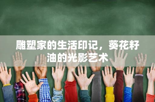 雕塑家的生活印记，葵花籽油的光影艺术