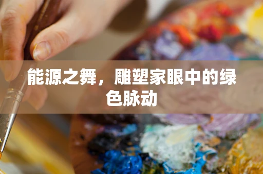 能源之舞，雕塑家眼中的绿色脉动