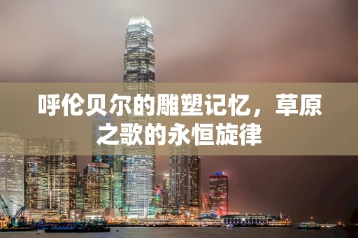 呼伦贝尔的雕塑记忆，草原之歌的永恒旋律