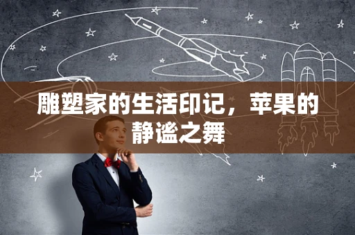 雕塑家的生活印记，苹果的静谧之舞