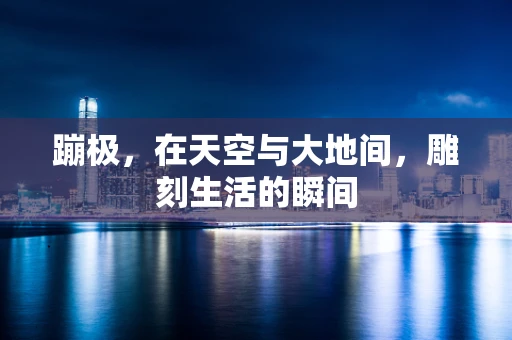 蹦极，在天空与大地间，雕刻生活的瞬间