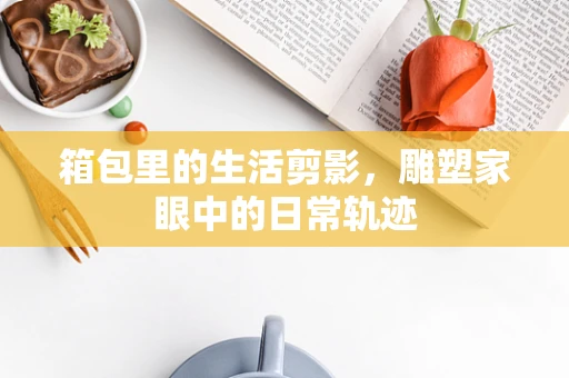 箱包里的生活剪影，雕塑家眼中的日常轨迹