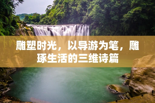 雕塑时光，以导游为笔，雕琢生活的三维诗篇