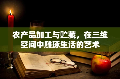 农产品加工与贮藏，在三维空间中雕琢生活的艺术