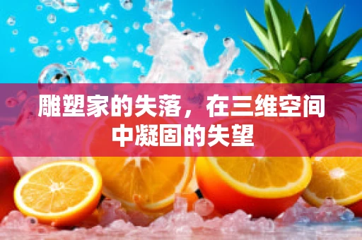 雕塑家的失落，在三维空间中凝固的失望