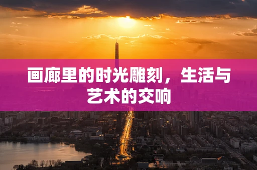 画廊里的时光雕刻，生活与艺术的交响